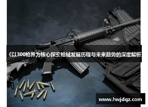 《以300枪界为核心探索枪械发展历程与未来趋势的深度解析》