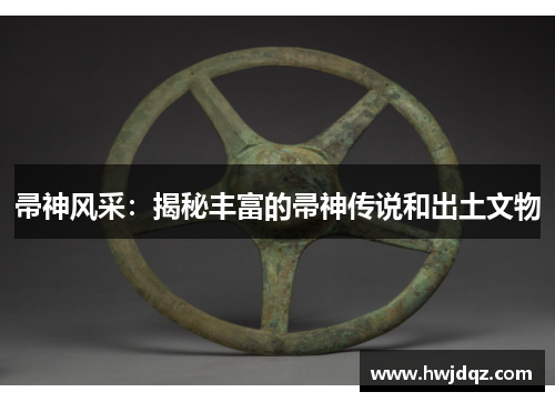 帚神风采：揭秘丰富的帚神传说和出土文物